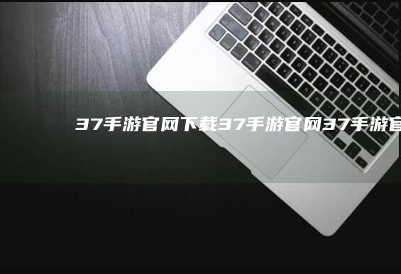 37手游官网下载-37手游官网 (37手游官网下载)