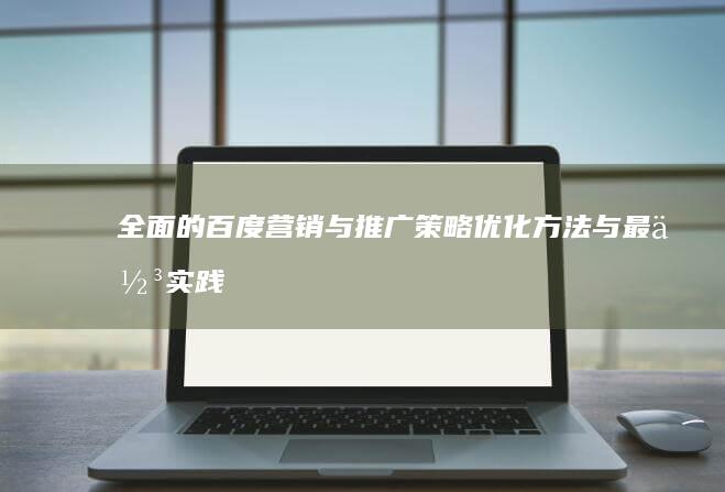 全面的百度营销与推广策略：优化方法与最佳实践